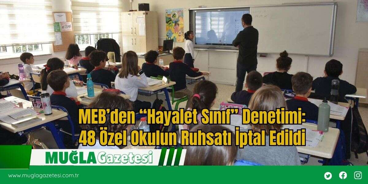 MEB’den “Hayalet Sınıf” Denetimi: 48 Özel Okulun Ruhsatı İptal Edildi