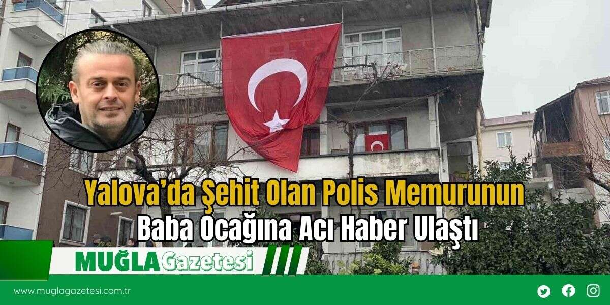 Yalova’da Şehit Olan Polis Memurunun Baba Ocağına Acı Haber Ulaştı