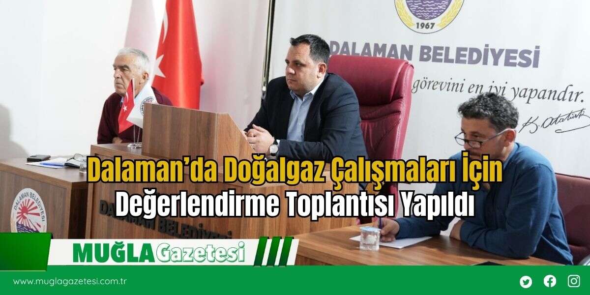 Dalaman’da Doğalgaz Çalışmaları İçin Değerlendirme Toplantısı Yapıldı