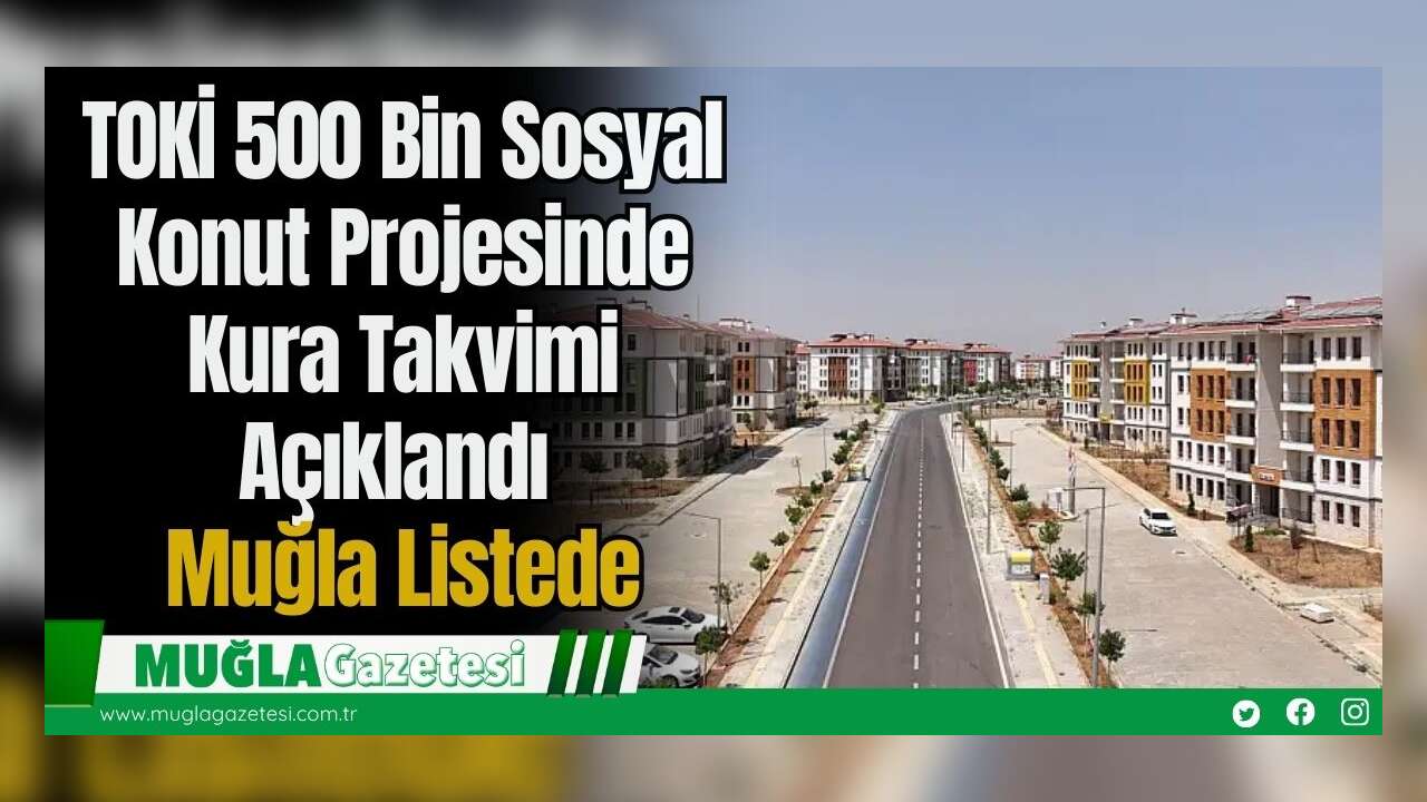 TOKİ 500 Bin Sosyal Konut Projesinde Kura Takvimi Açıklandı: Muğla Listede