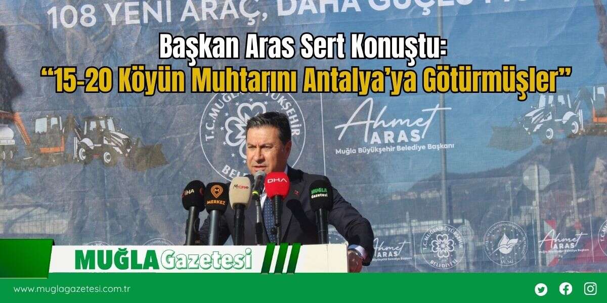 Başkan Aras Sert Konuştu: “15–20 Köyün Muhtarını Antalya’ya Götürmüşler”