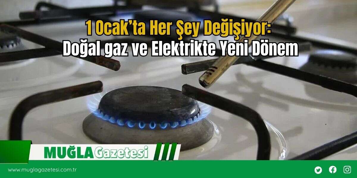 1 Ocak’ta Her Şey Değişiyor: Doğal gaz ve Elektrikte Yeni Dönem