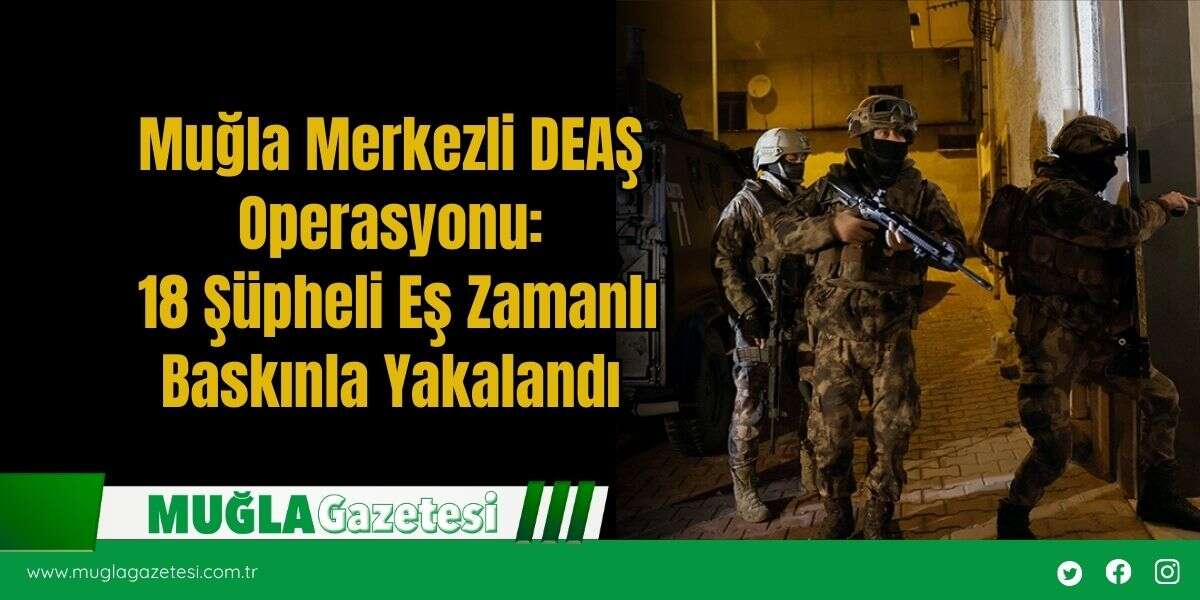 Muğla Merkezli DEAŞ Operasyonu: 18 Şüpheli Eş Zamanlı Baskınla Yakalandı