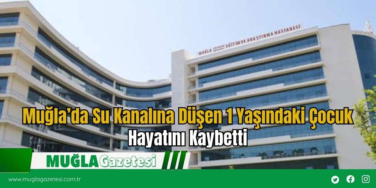 Muğla’da Su Kanalına Düşen 1 Yaşındaki Çocuk Hayatını Kaybetti