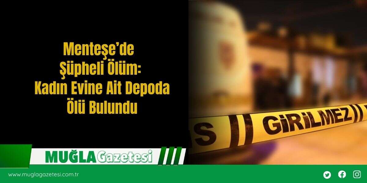 Menteşe’de Şüpheli Ölüm: Kadın Evine Ait Depoda Ölü Bulundu