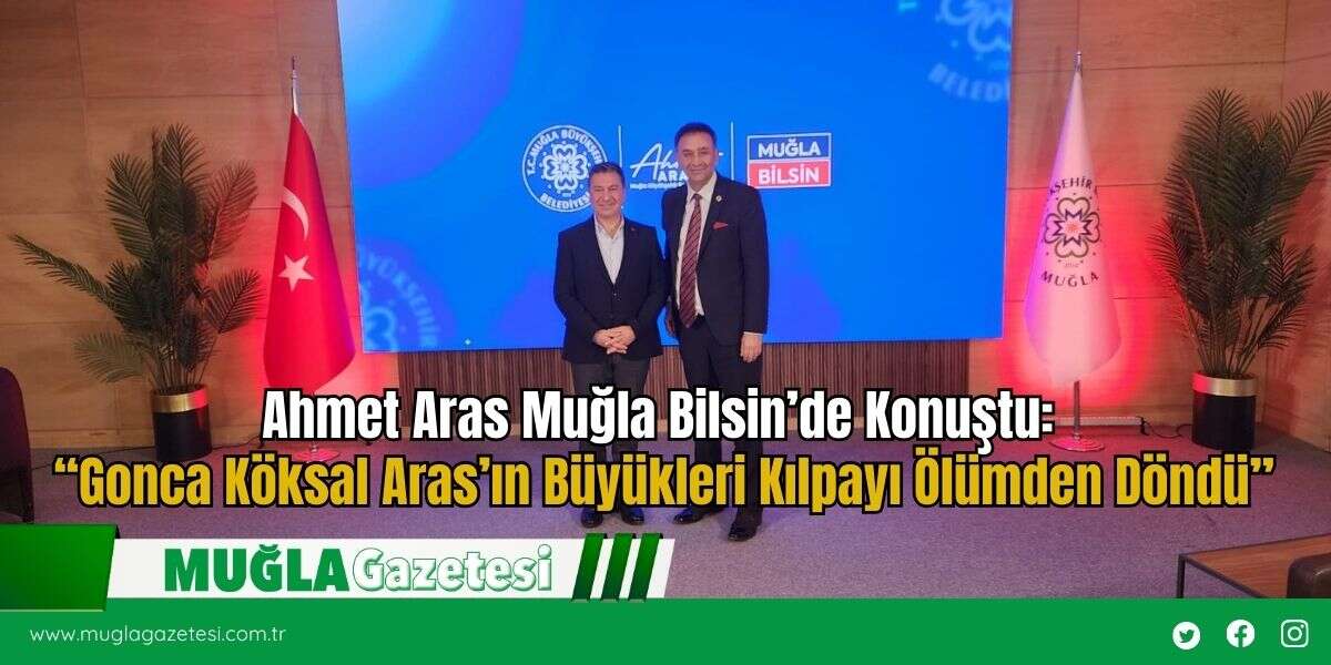 Ahmet Aras Muğla Bilsin’de Konuştu: “Gonca Köksal Aras’ın Büyükleri Kılpayı Ölümden Döndü”