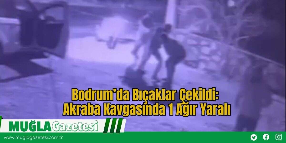 Bodrum’da Bıçaklar Çekildi: Akraba Kavgasında 1 Ağır Yaralı