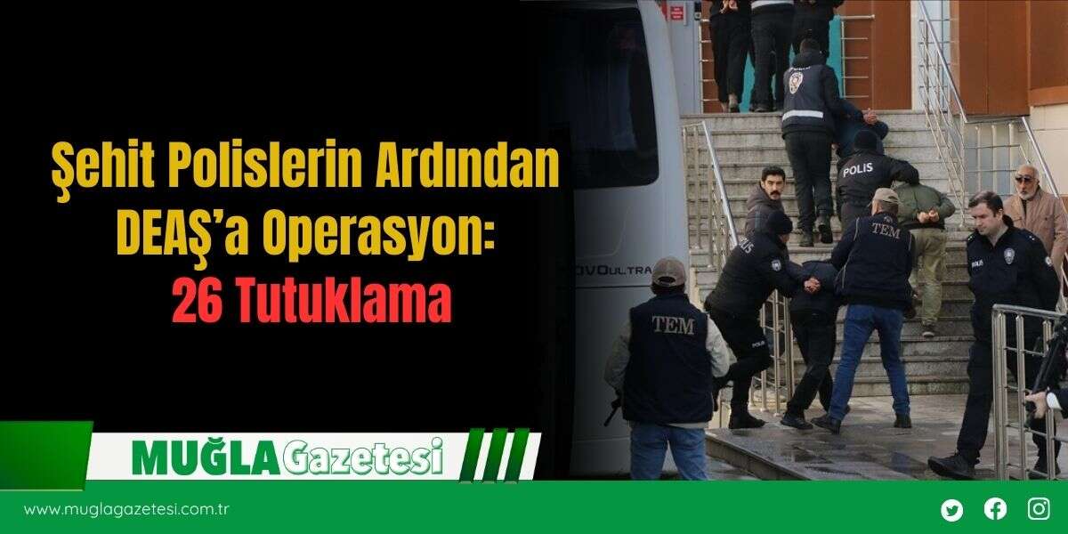 Şehit Polislerin Ardından DEAŞ’a Operasyon: 26 Tutuklama