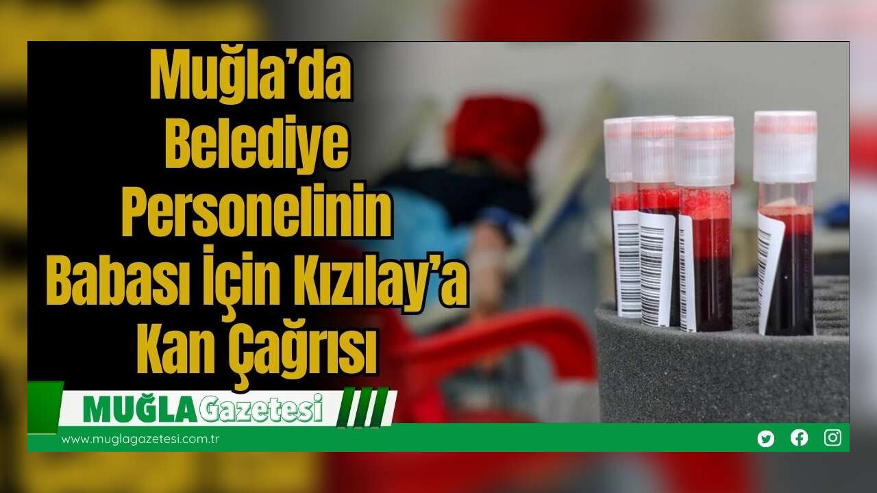 Muğla’da Belediye Personelinin Babası İçin Kızılay’a Kan Çağrısı