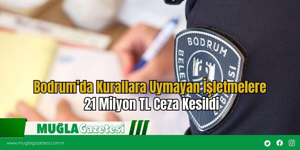 Bodrum’da Kurallara Uymayan İşletmelere 21 Milyon TL Ceza Kesildi