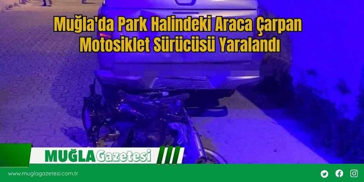 Muğla'da Park Halindeki Araca Çarpan Motosiklet Sürücüsü Yaralandı
