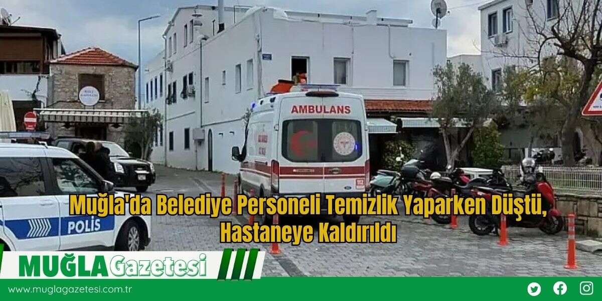 Muğla'da Belediye Personeli Temizlik Yaparken Düştü, Hastaneye Kaldırıldı