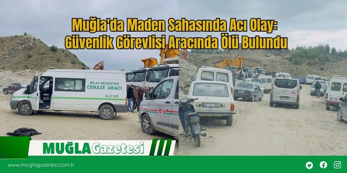 Muğla'da Maden Sahasında Acı Olay: Güvenlik Görevlisi Aracında Ölü Bulundu