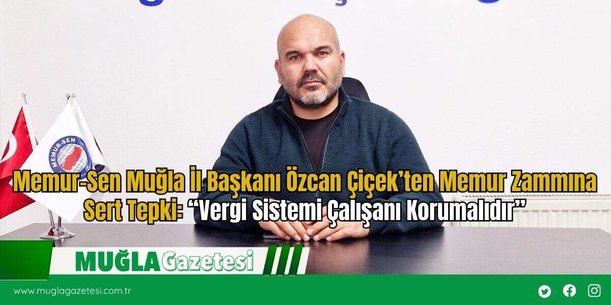 Memur-Sen Muğla İl Başkanı Özcan Çiçek’ten Memur Zammına Sert Tepki: “Vergi Sistemi Çalışanı Korumalıdır”