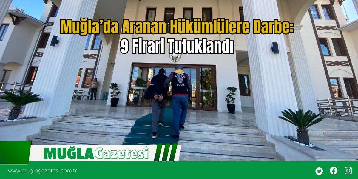 Muğla’da Aranan Hükümlülere Darbe: 9 Firari Tutuklandı