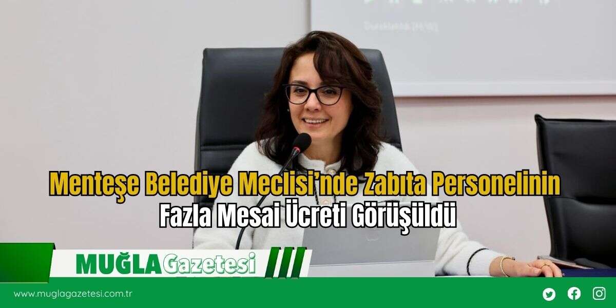 Menteşe Belediye Meclisi’nde Zabıta Personelinin Fazla Mesai Ücreti Görüşüldü