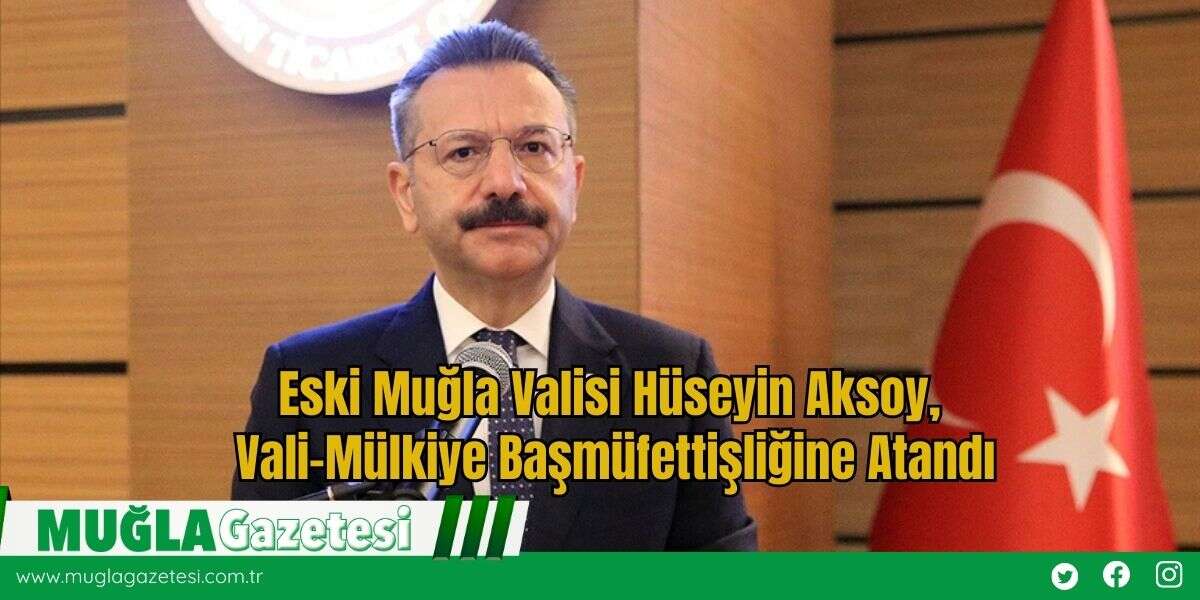 Eski Muğla Valisi Hüseyin Aksoy, Vali-Mülkiye Başmüfettişliğine Atandı