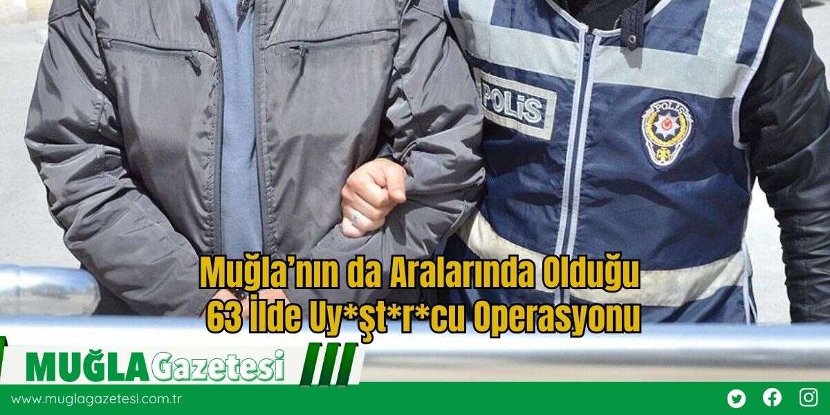 Muğla’nın da Aralarında Olduğu 63 İlde Uy*şt*r*cu Operasyonu