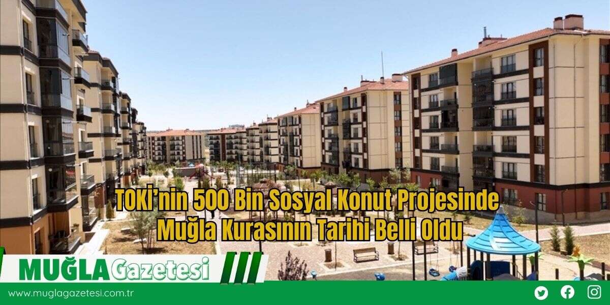 TOKİ’nin 500 Bin Sosyal Konut Projesinde Muğla Kurasının Tarihi Belli Oldu