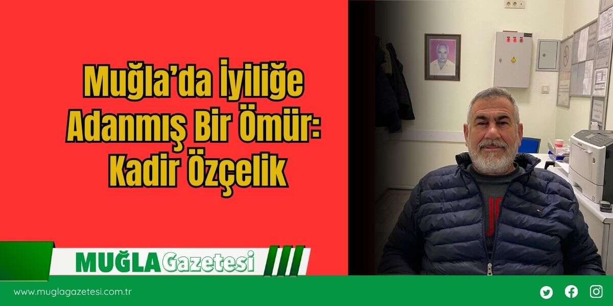 Muğla’da İyiliğe Adanmış Bir Ömür: Kadir Özçelik
