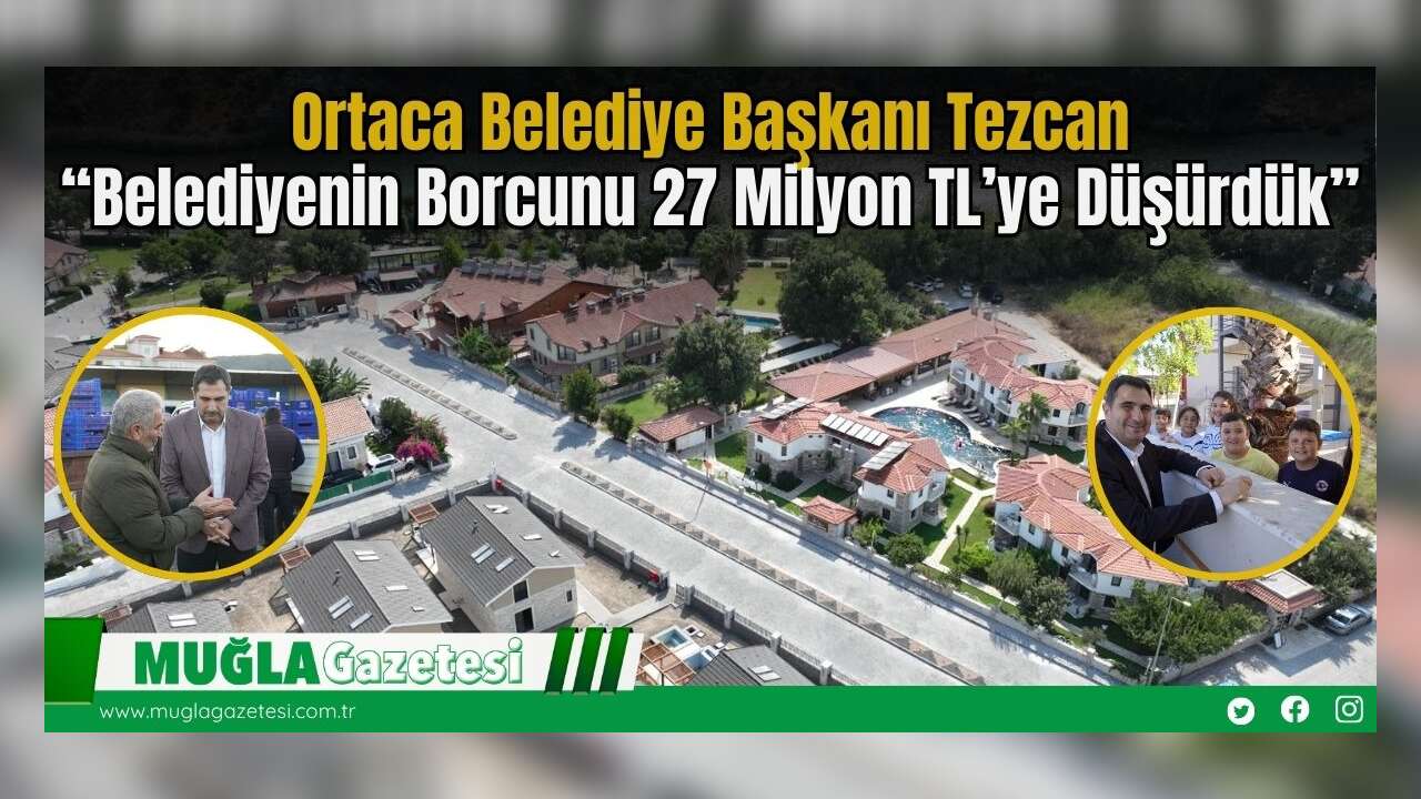 Ortaca Belediye Başkanı Tezcan: “Belediyenin Borcunu 27 Milyon TL’ye Düşürdük”