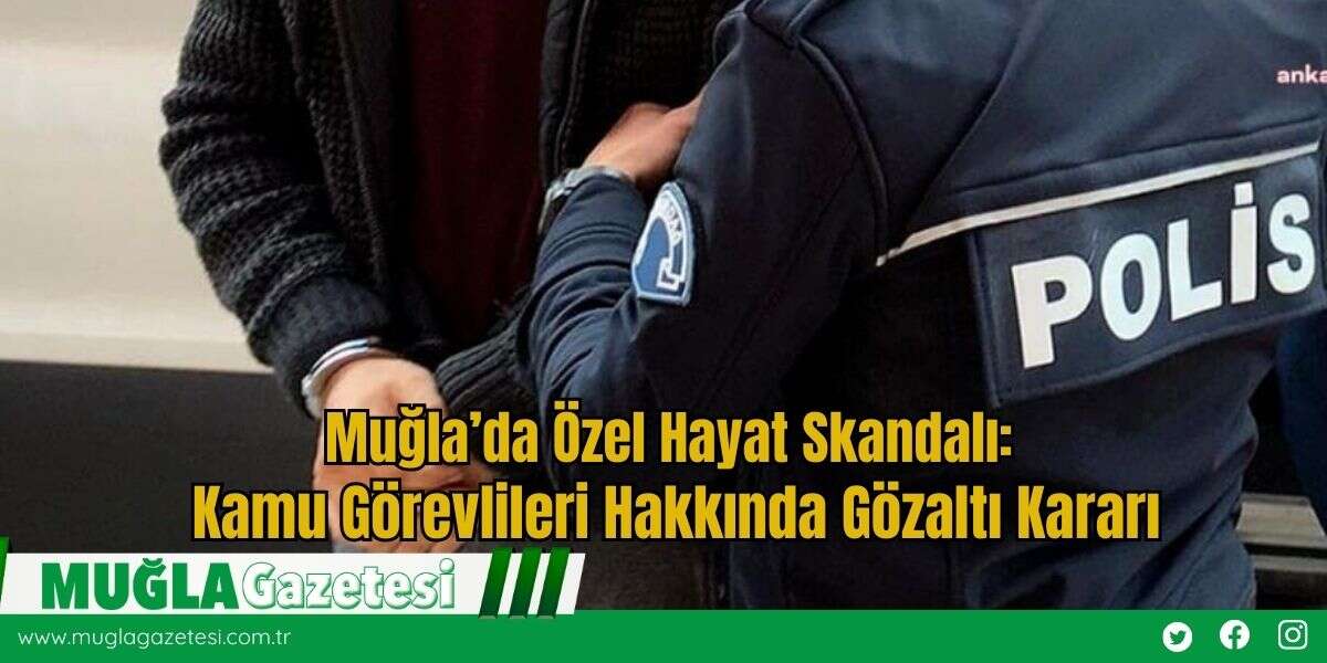 Muğla’da Özel Hayat Skandalı: Kamu Görevlileri Hakkında Gözaltı Kararı