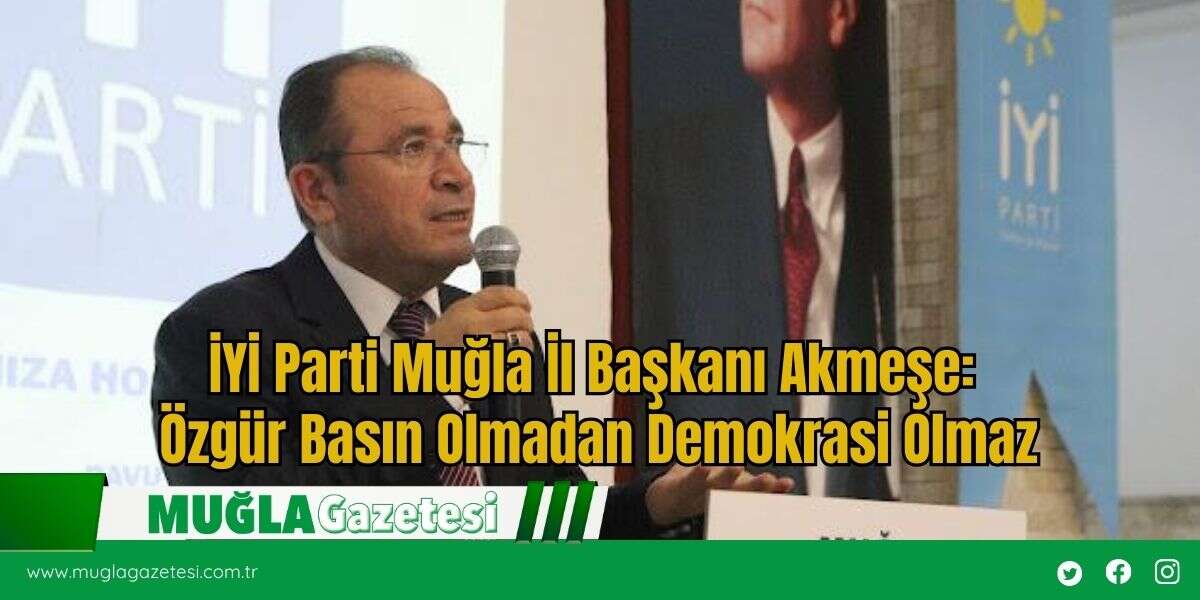 İYİ Parti Muğla İl Başkanı Akmeşe: Özgür Basın Olmadan Demokrasi Olmaz