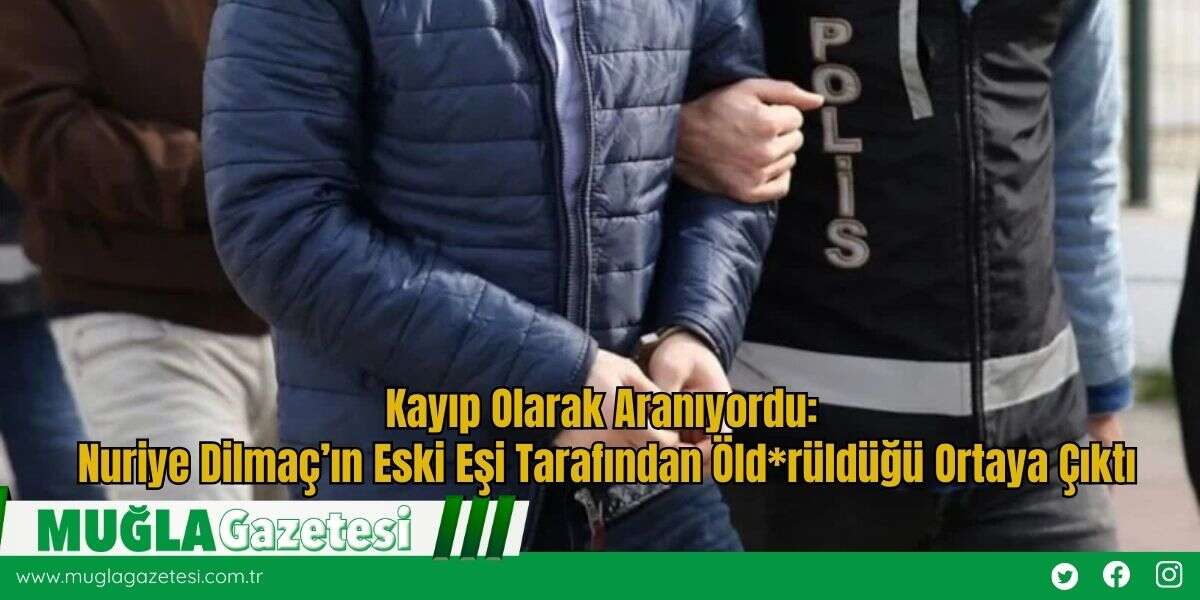 Kayıp Olarak Aranıyordu: Nuriye Dilmaç’ın Eski Eşi Tarafından Öld*rüldüğü Ortaya Çıktı