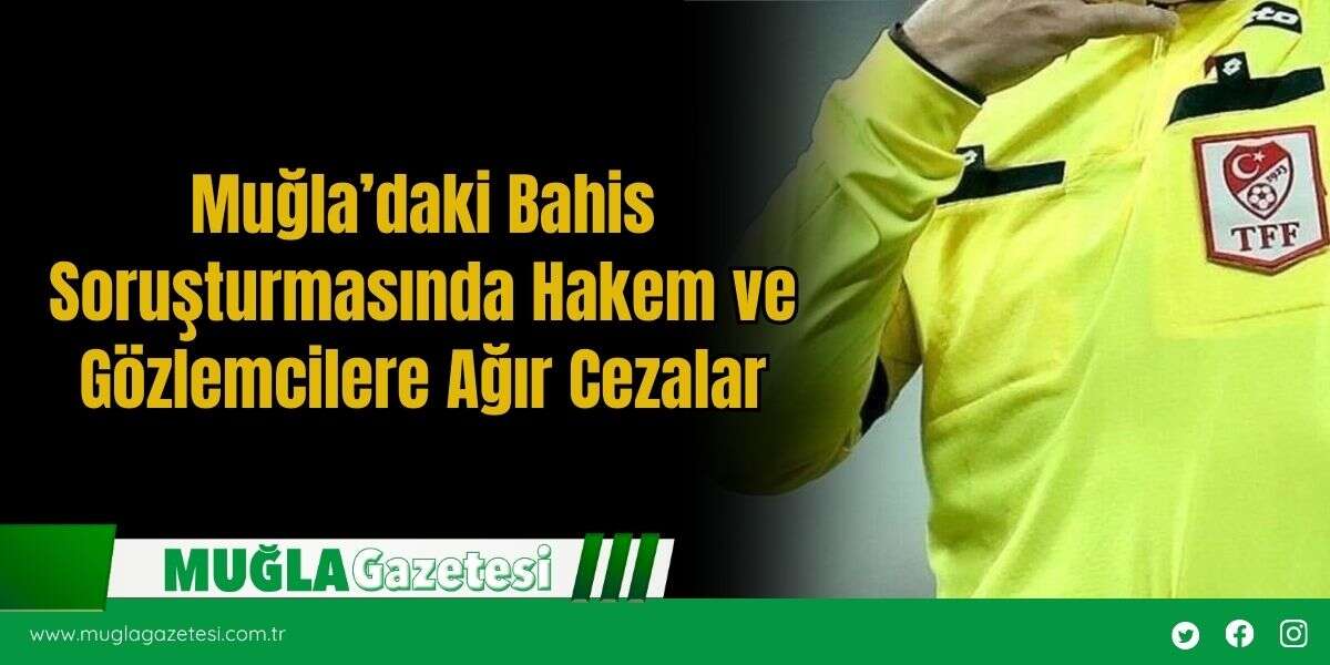 Muğla’daki Bahis Soruşturmasında Hakem ve Gözlemcilere Ağır Cezalar