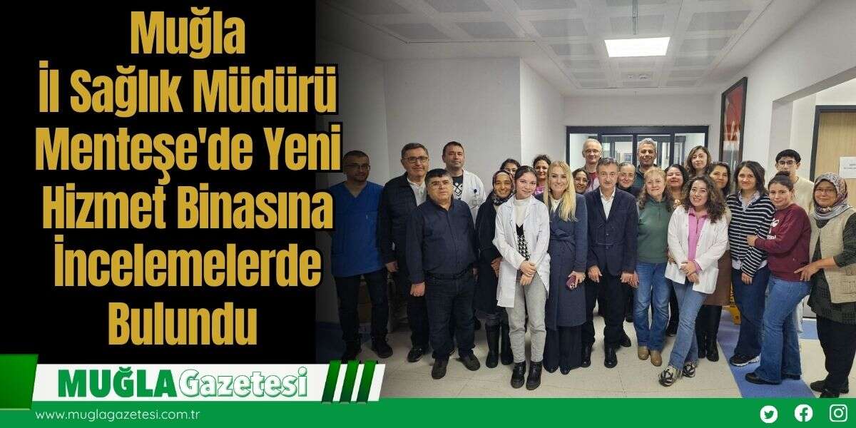 Muğla İl Sağlık Müdürü Menteşe'de Yeni Hizmet Binasına İncelemelerde Bulundu