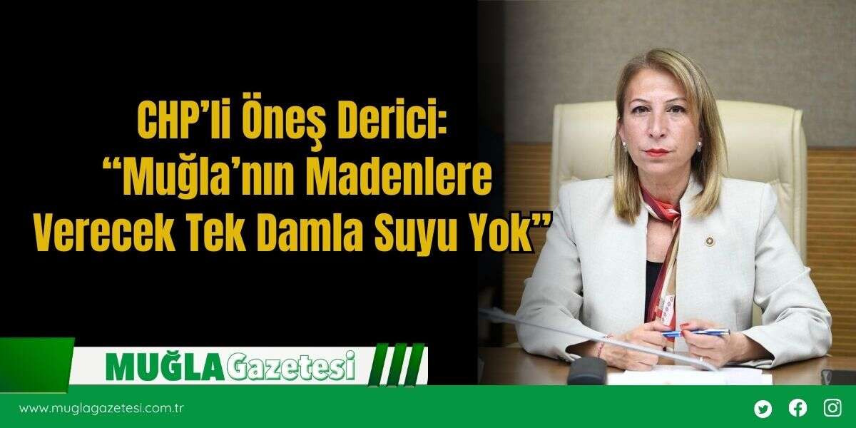 CHP’li Öneş Derici: “Muğla’nın Madenlere Verecek Tek Damla Suyu Yok”