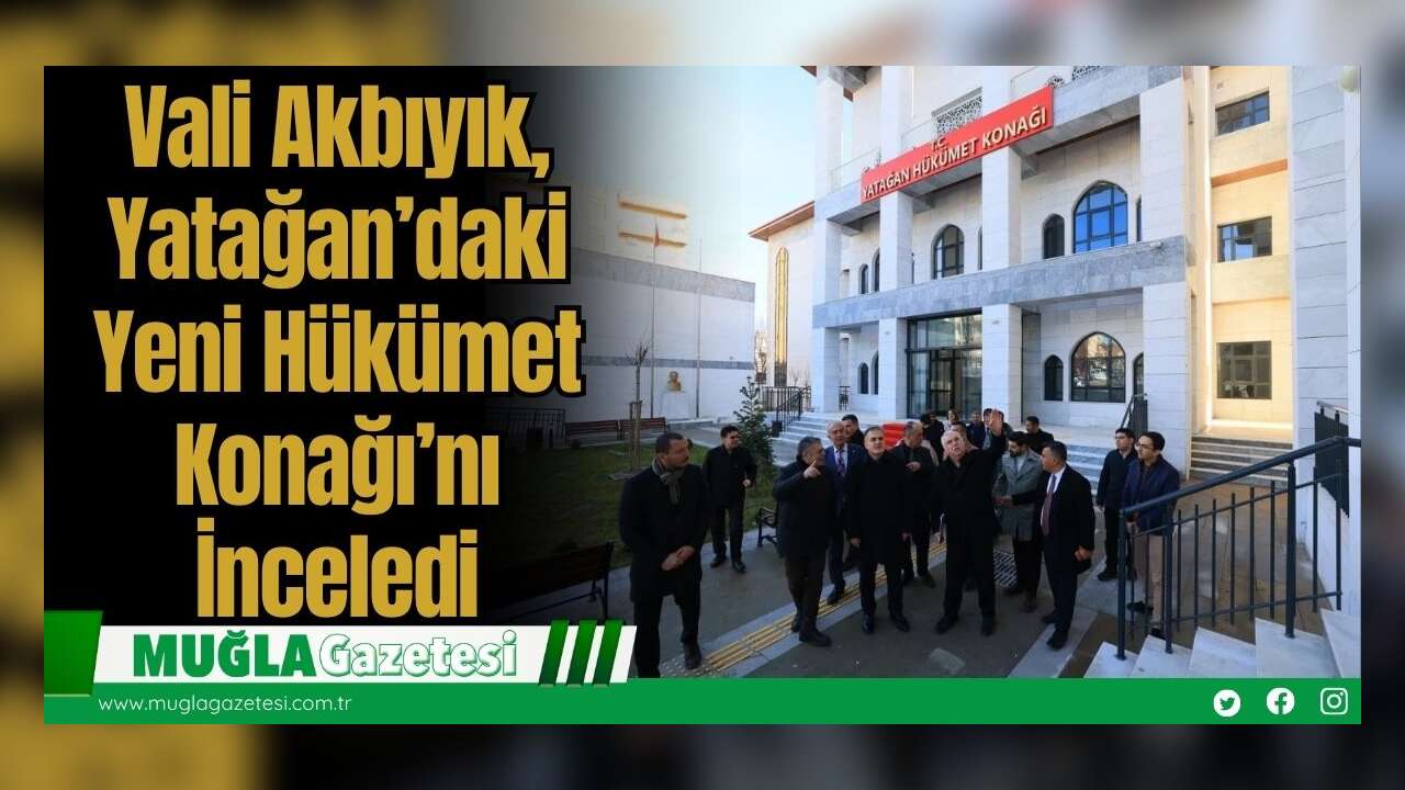 Vali Akbıyık, Yatağan’daki Yeni Hükümet Konağı’nı İnceledi