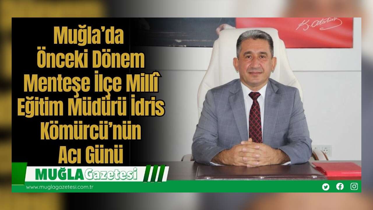 Muğla’da Önceki Dönem Menteşe İlçe Millî Eğitim Müdürü İdris Kömürcü’nün Acı Günü