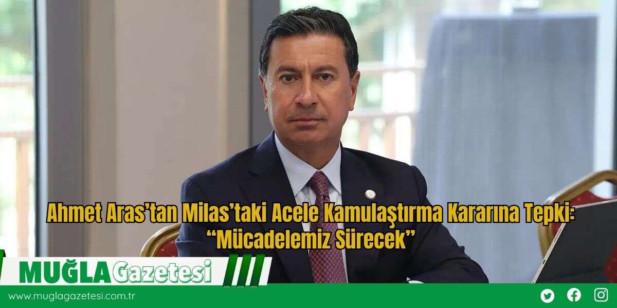 Ahmet Aras’tan Milas’taki Acele Kamulaştırma Kararına Tepki: “Mücadelemiz Sürecek”