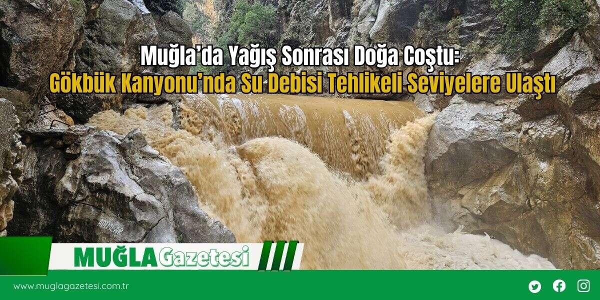 Muğla’da Yağış Sonrası Doğa Coştu: Gökbük Kanyonu’nda Su Debisi Tehlikeli Seviyelere Ulaştı