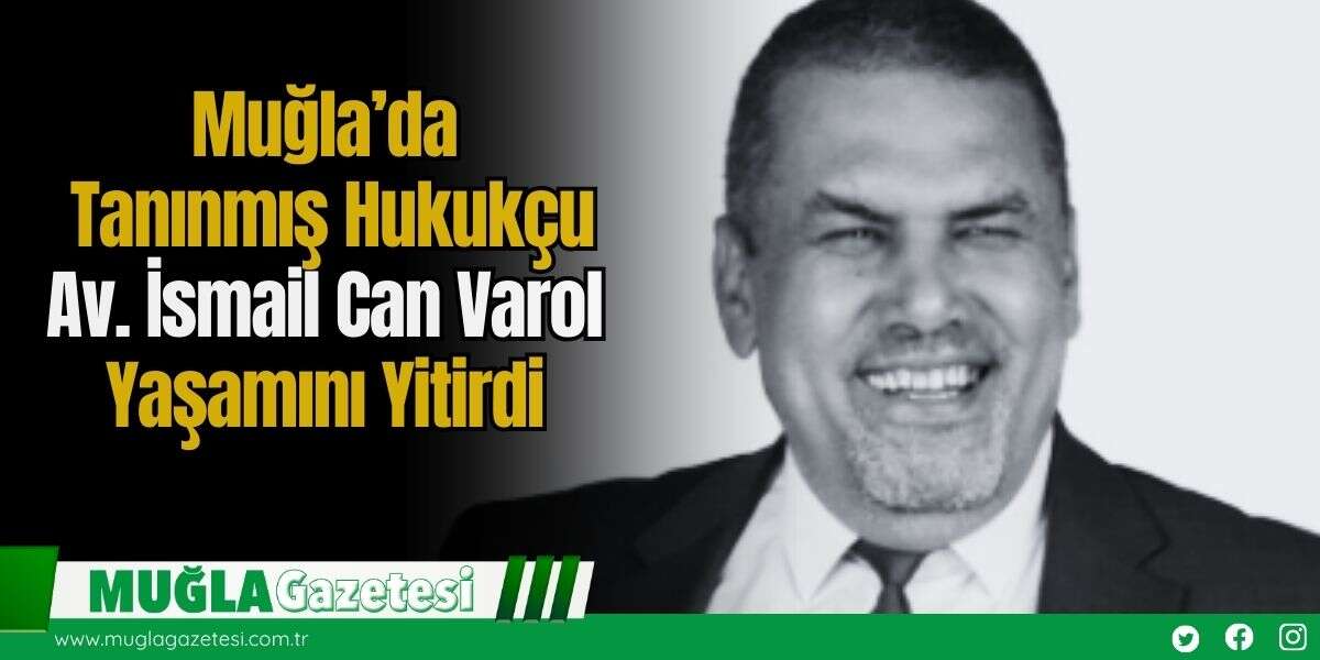 Muğla’da Tanınmış Hukukçu Av. İsmail Can Varol Yaşamını Yitirdi