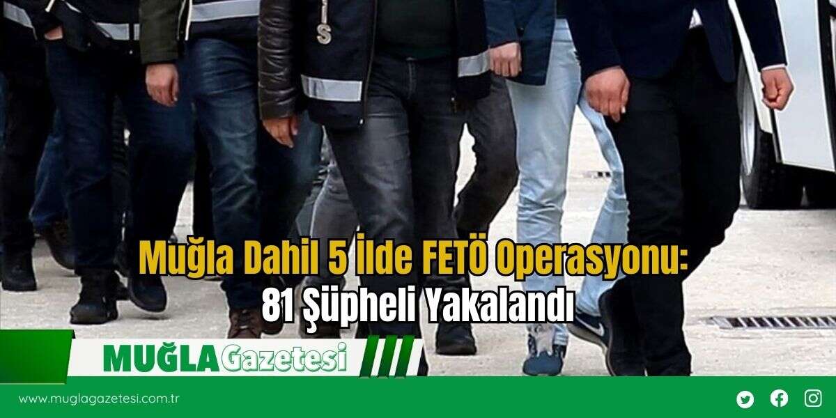 Muğla Dahil 5 İlde FETÖ Operasyonu: 81 Şüpheli Yakalandı