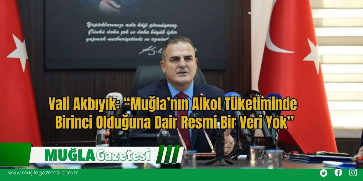 Vali Akbıyık: “Muğla’nın Alkol Tüketiminde Birinci Olduğuna Dair Resmi Bir Veri Yok”
