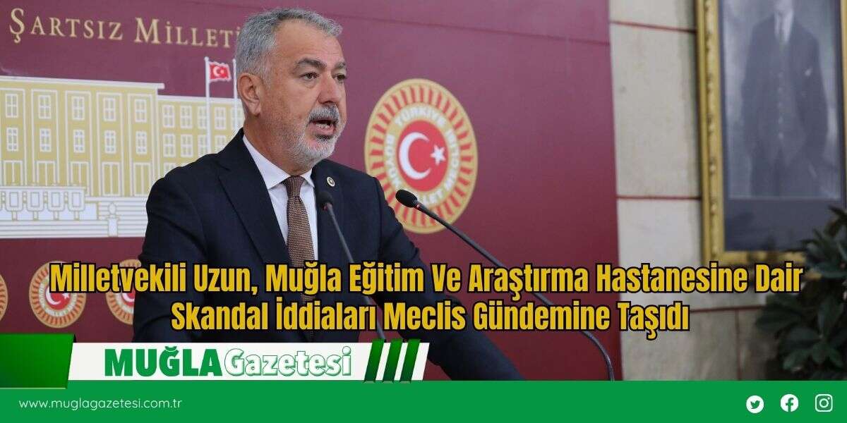 Milletvekili Uzun, Muğla Eğitim Ve Araştırma Hastanesine Dair Skandal İddiaları Meclis Gündemine Taşıdı