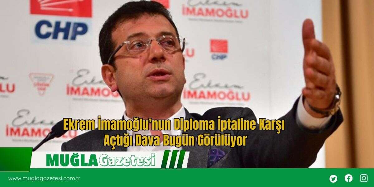 Ekrem İmamoğlu’nun Diploma İptaline Karşı Açtığı Dava Bugün Görülüyor