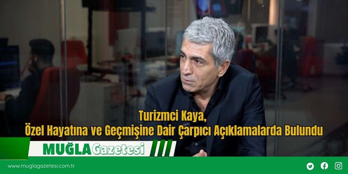 Turizmci Kaya, Özel Hayatına ve Geçmişine Dair Çarpıcı Açıklamalarda Bulundu