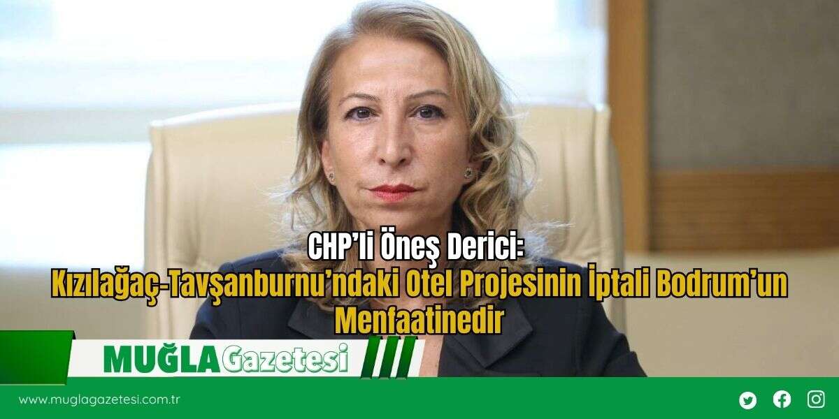CHP’li Öneş Derici: Kızılağaç–Tavşanburnu’ndaki Otel Projesinin İptali Bodrum’un Menfaatinedir