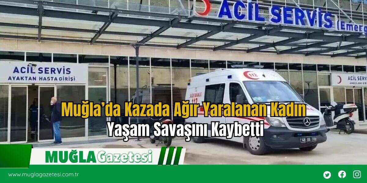 Muğla’da Kazada Ağır Yaralanan Kadın Yaşam Savaşını Kaybetti