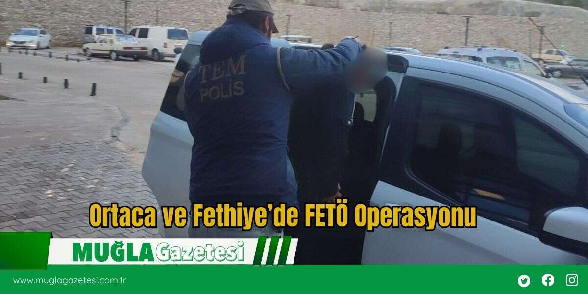 Ortaca ve Fethiye’de FETÖ Operasyonu