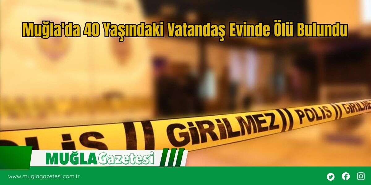 Muğla'da 40 Yaşındaki Vatandaş Evinde Ölü Bulundu