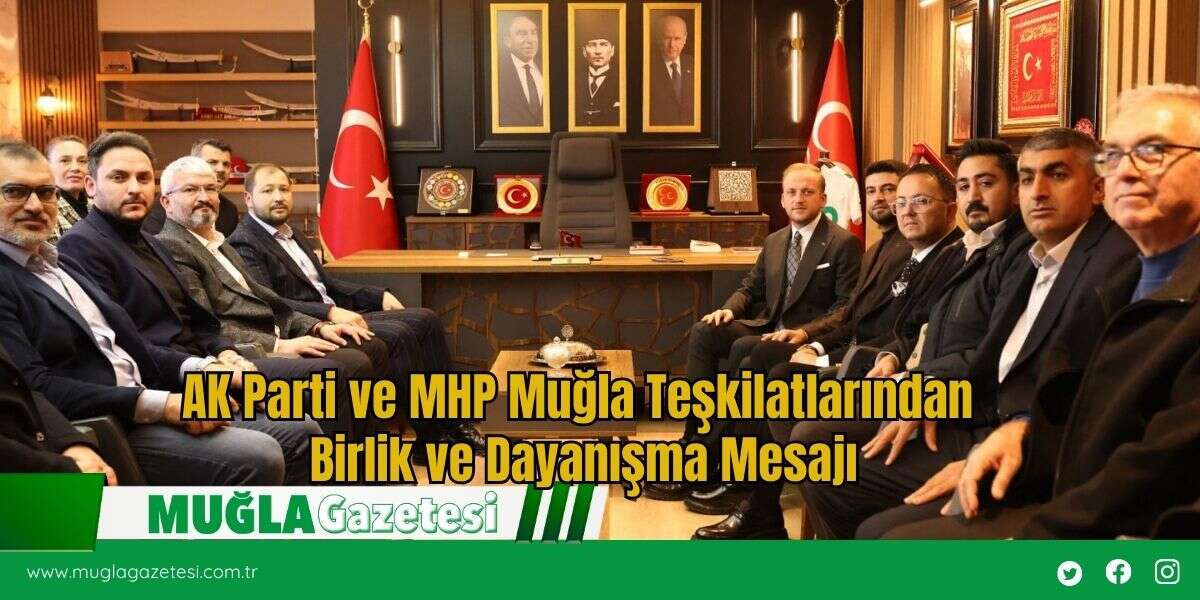 AK Parti ve MHP Muğla Teşkilatlarından Birlik ve Dayanışma Mesajı