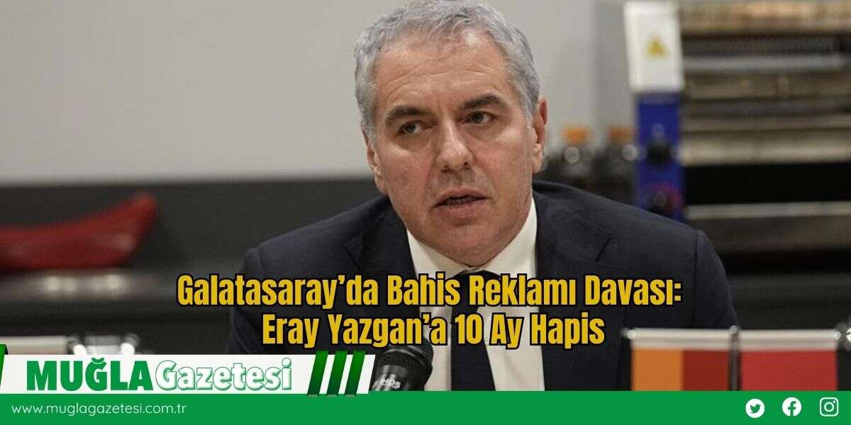 Galatasaray’da Bahis Reklamı Davası: Eray Yazgan’a 10 Ay Hapis