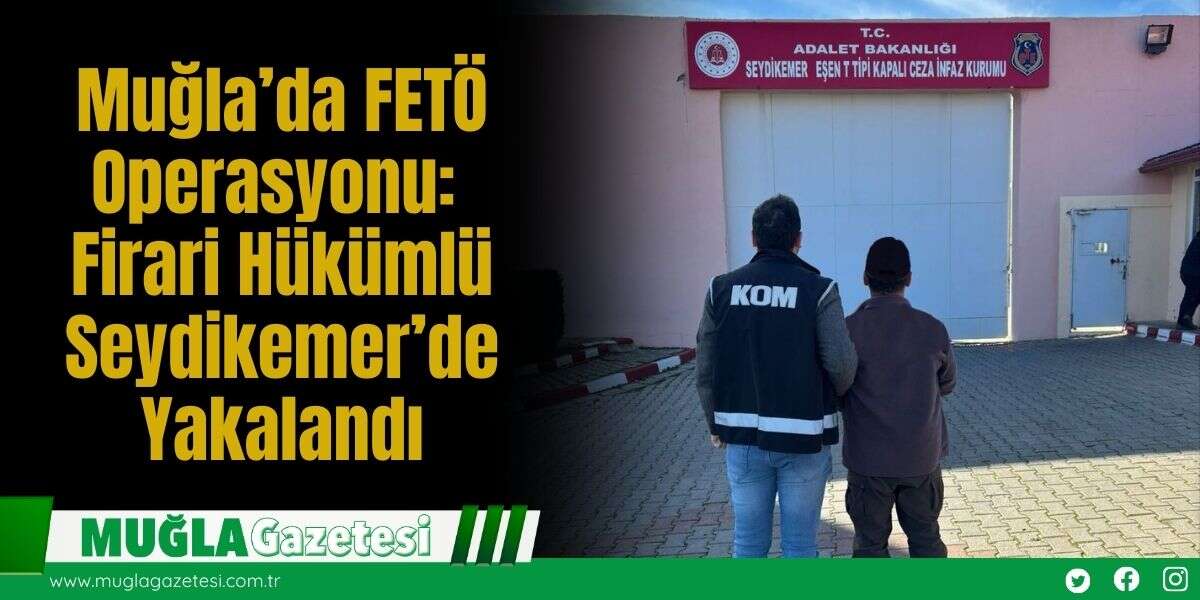 Muğla’da FETÖ Operasyonu: Firari Hükümlü Seydikemer’de Yakalandı