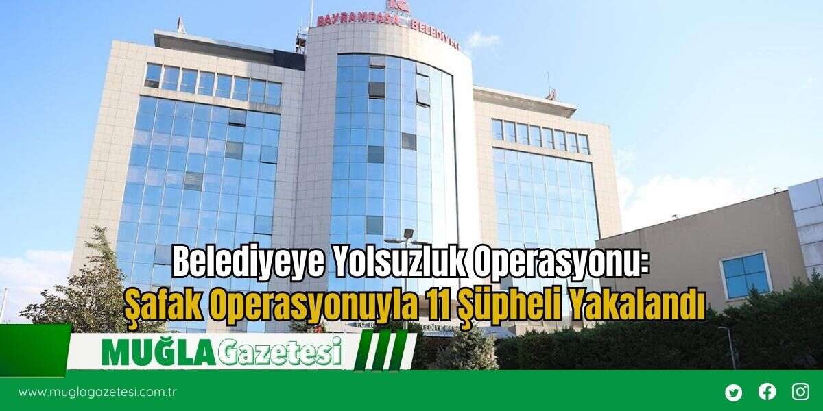 Belediyeye Yolsuzluk Operasyonu: Şafak Operasyonuyla 11 Şüpheli Yakalandı