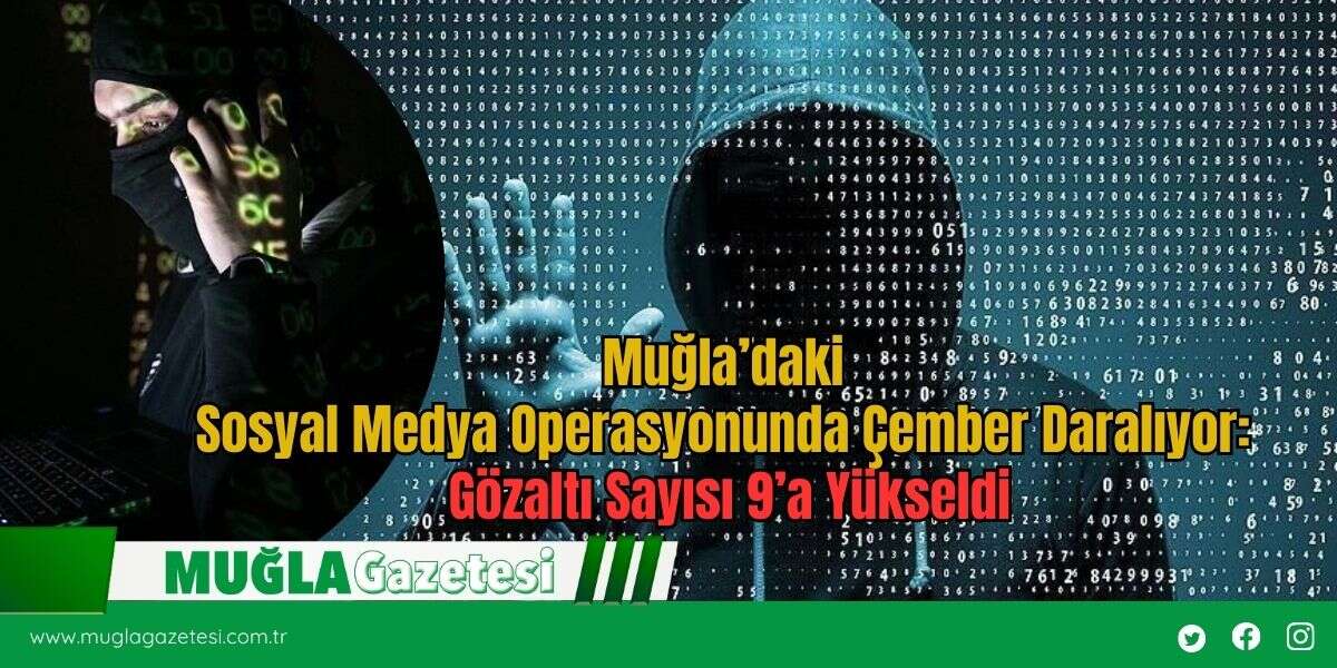 Muğla’daki Sosyal Medya Operasyonunda Çember Daralıyor: Gözaltı Sayısı 9’a Yükseldi